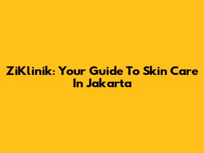 ZiKlinik: Your Guide To Skin Care In Jakarta