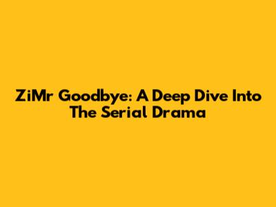 ZiMr Goodbye: A Deep Dive Into The Serial Drama