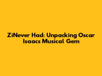 ZiNever Had: Unpacking Oscar Isaac's Musical Gem