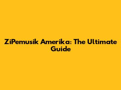 ZiPemusik Amerika: The Ultimate Guide