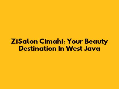 ZiSalon Cimahi: Your Beauty Destination In West Java