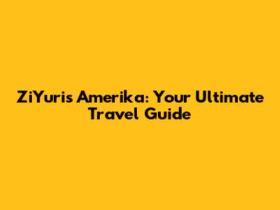 ZiYuris Amerika: Your Ultimate Travel Guide