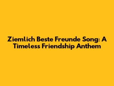 Ziemlich Beste Freunde Song: A Timeless Friendship Anthem