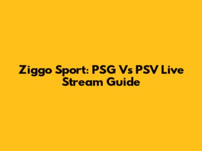 Ziggo Sport: PSG Vs PSV Live Stream Guide