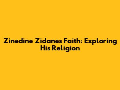 Zinedine Zidane's Faith: Exploring His Religion