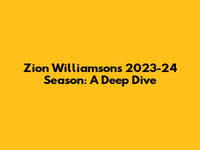 Zion Williamson's 2023-24 Season: A Deep Dive