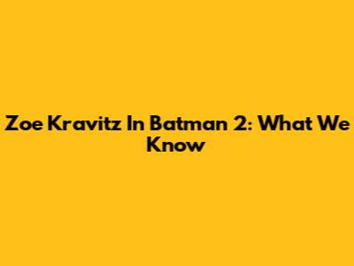Zoe Kravitz In Batman 2: What We Know