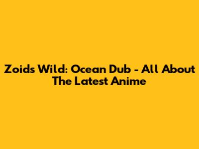 Zoids Wild: Ocean Dub - All About The Latest Anime
