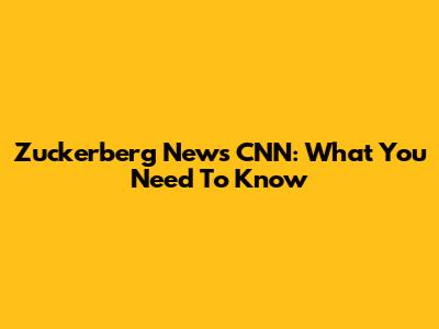Zuckerberg News CNN: What You Need To Know