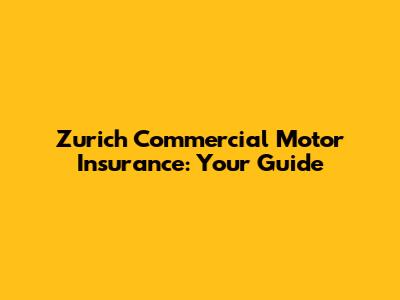 Zurich Commercial Motor Insurance: Your Guide